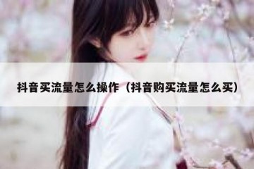 抖音买流量怎么操作（抖音购买流量怎么买）