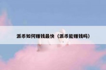 派币如何赚钱最快（派币能赚钱吗）