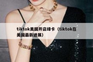 tiktok美国开店绿卡（tiktok在美国最新进展）
