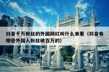 抖音千万粉丝的外国网红叫什么来着（抖音有哪些外国人粉丝破百万的）