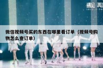 微信视频号买的东西在哪里看订单（视频号购物怎么查订单）