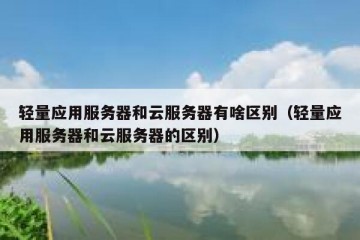 轻量应用服务器和云服务器有啥区别（轻量应用服务器和云服务器的区别）
