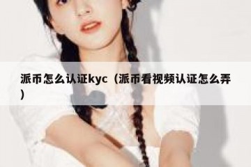 派币怎么认证kyc（派币看视频认证怎么弄）