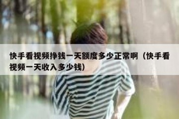 快手看视频挣钱一天额度多少正常啊（快手看视频一天收入多少钱）