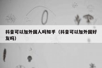 抖音可以加外国人吗知乎（抖音可以加外国好友吗）