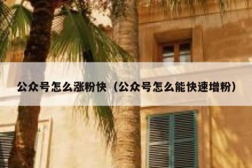 公众号怎么涨粉快（公众号怎么能快速增粉）