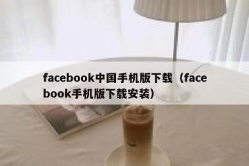 facebook中国手机版下载（facebook手机版下载安装）