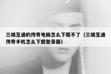 三端互通的传奇电脑怎么下载不了（三端互通传奇手机怎么下载登录器）