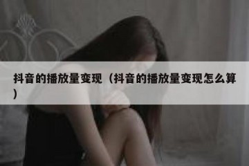 抖音的播放量变现（抖音的播放量变现怎么算）