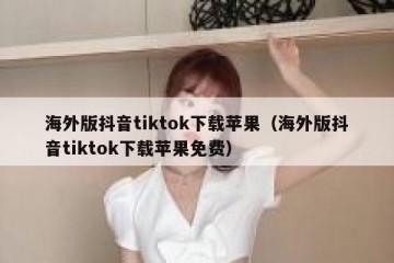海外版抖音tiktok下载苹果（海外版抖音tiktok下载苹果免费）