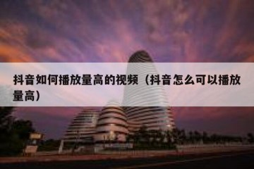 抖音如何播放量高的视频（抖音怎么可以播放量高）