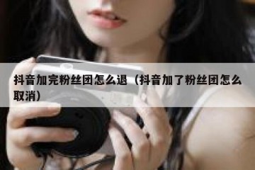 抖音加完粉丝团怎么退（抖音加了粉丝团怎么取消）