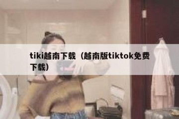 tiki越南下载（越南版tiktok免费下载）