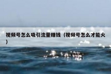 视频号怎么吸引流量赚钱（视频号怎么才能火）
