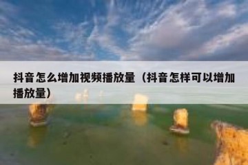 抖音怎么增加视频播放量（抖音怎样可以增加播放量）