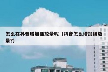 怎么在抖音增加播放量呢（抖音怎么增加播放量?）
