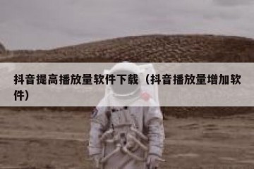 抖音提高播放量软件下载（抖音播放量增加软件）