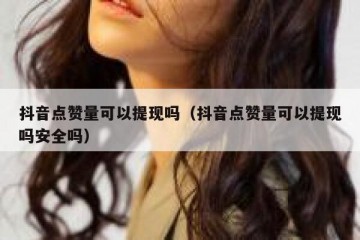 抖音点赞量可以提现吗（抖音点赞量可以提现吗安全吗）