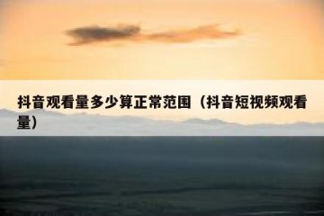 抖音观看量多少算正常范围（抖音短视频观看量）