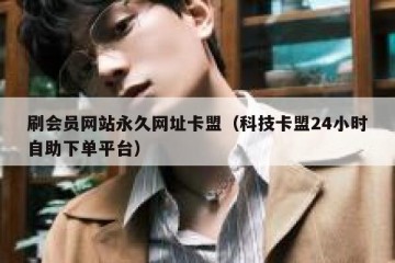 刷会员网站永久网址卡盟（科技卡盟24小时自助下单平台）