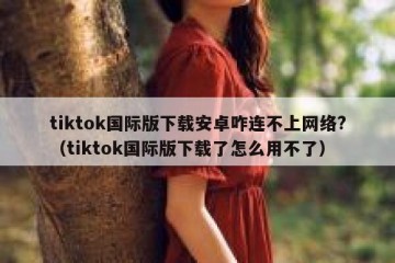 tiktok国际版下载安卓咋连不上网络?（tiktok国际版下载了怎么用不了）