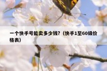 一个快手号能卖多少钱?（快手1至60级价格表）
