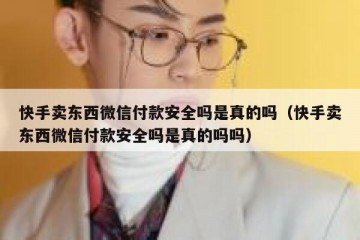 快手卖东西微信付款安全吗是真的吗（快手卖东西微信付款安全吗是真的吗吗）