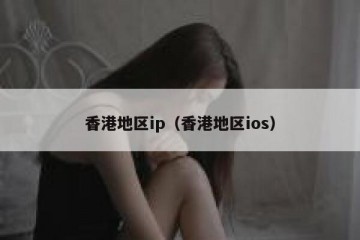 香港地区ip（香港地区ios）