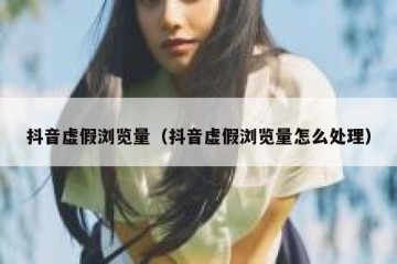 抖音虚假浏览量（抖音虚假浏览量怎么处理）