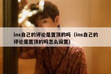 ins自己的评论是置顶的吗（ins自己的评论是置顶的吗怎么设置）