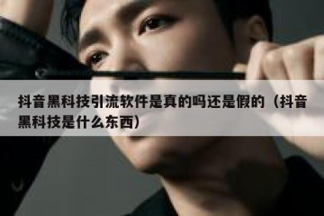 抖音黑科技引流软件是真的吗还是假的（抖音黑科技是什么东西）