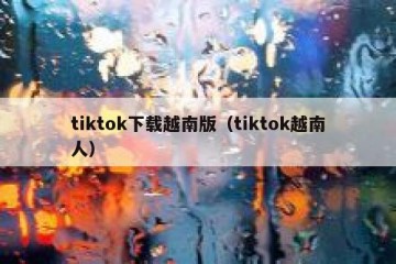 tiktok下载越南版（tiktok越南人）