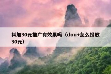 抖加30元推广有效果吗（dou+怎么投放30元）
