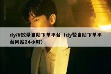 dy播放量自助下单平台（dy赞自助下单平台网站24小时）