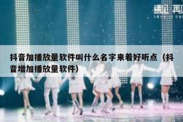 抖音加播放量软件叫什么名字来着好听点（抖音增加播放量软件）