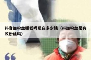 抖音加粉丝赚钱吗现在多少钱（抖加粉丝是有效粉丝吗）