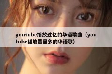 youtube播放过亿的华语歌曲（youtube播放量最多的华语歌）