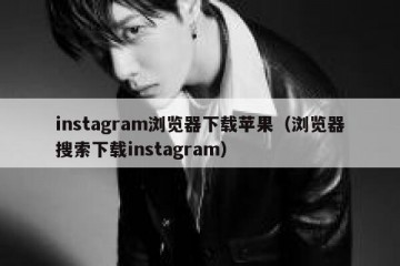 instagram浏览器下载苹果（浏览器搜索下载instagram）