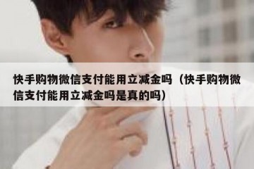 快手购物微信支付能用立减金吗（快手购物微信支付能用立减金吗是真的吗）