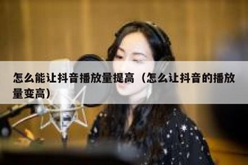 怎么能让抖音播放量提高（怎么让抖音的播放量变高）