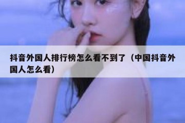 抖音外国人排行榜怎么看不到了（中国抖音外国人怎么看）