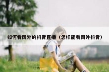 如何看国外的抖音直播（怎样能看国外抖音）