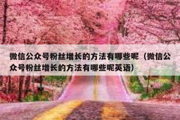 微信公众号粉丝增长的方法有哪些呢（微信公众号粉丝增长的方法有哪些呢英语）