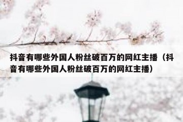 抖音有哪些外国人粉丝破百万的网红主播（抖音有哪些外国人粉丝破百万的网红主播）