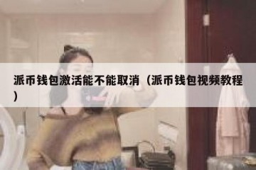 派币钱包激活能不能取消（派币钱包视频教程）