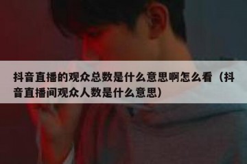 抖音直播的观众总数是什么意思啊怎么看（抖音直播间观众人数是什么意思）