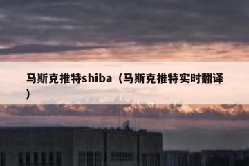 马斯克推特shiba（马斯克推特实时翻译）