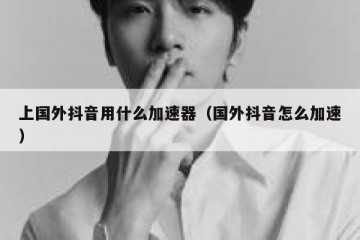 上国外抖音用什么加速器（国外抖音怎么加速）