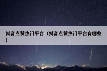 抖音点赞热门平台（抖音点赞热门平台有哪些）