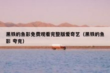 黑铁的鱼影免费观看完整版爱奇艺（黑铁的鱼影 夸克）